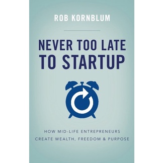 Never Too Late to Startup: How Mid-Life Entrepreneurs Create Wealth, Freedom, & Purpose